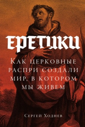 Сергей Ходнев - Еретики: Как церковные распри создали мир, в котором мы живем