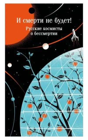 Владимир Одоевский, Александр Богданов, Валерий Брюсов, Константин Циолковский, Николай Федоров, Александр Ярославский, Александр Святогор, Петр Логинов - И смерти не будет! Русские космисты о бессмертии