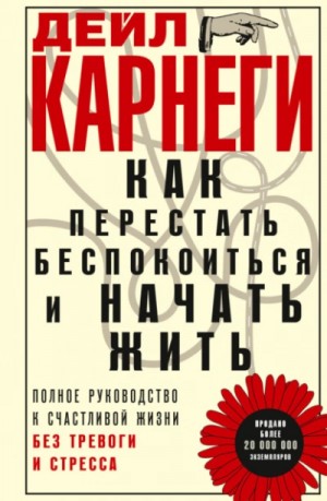 Дейл Карнеги - Как перестать беспокоиться и начать жить. Полное руководство к счастливой жизни без тревоги и стрес