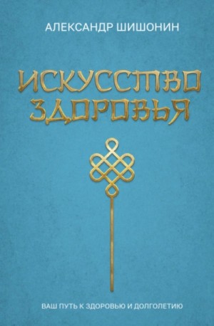 Александр Шишонин - Искусство здоровья. Ваш путь к здоровью и долголетию