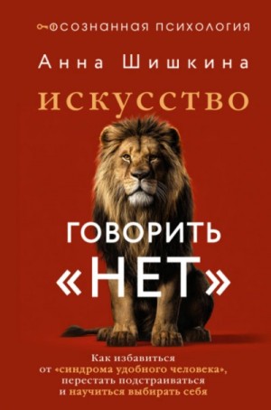 Анна Шишкина - Искусство говорить «НЕТ». Как избавиться от синдрома «удобного человека», перестать подстраиваться и научиться выбирать себя