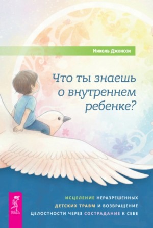 Николь Джонсон - Что ты знаешь о внутреннем ребенке? Исцеление неразрешенных детских травм и возвращение целостности