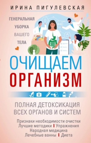 Ирина Пигулевская - Очищаем организм. Генеральная уборка вашего тела. Полная детоксикация всех органов и систем