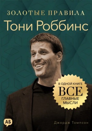 Джордж Томпсон - Тони Роббинс. Золотые правила. Все главные мысли в одной книге
