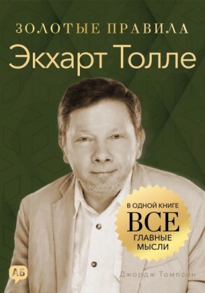 Джордж Томпсон - Экхарт Толле. Золотые правила. Все главные мысли в одной книге