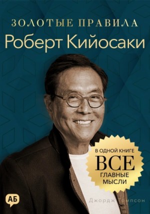 Джордж Томпсон - Роберт Кийосаки. Золотые правила. Все главные мысли в одной книге