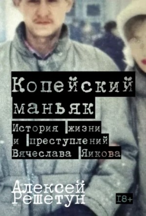 Алексей Решетун - Копейский маньяк: История жизни и преступлений Вячеслава Яикова