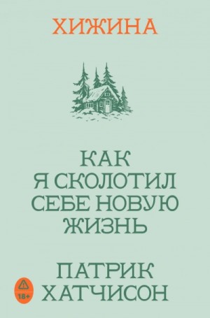 Патрик Хатчисон - Хижина. Как я сколотил себе новую жизнь