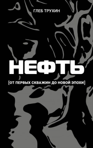 Глеб Трухин - Нефть. От первых скважин до новой эпохи