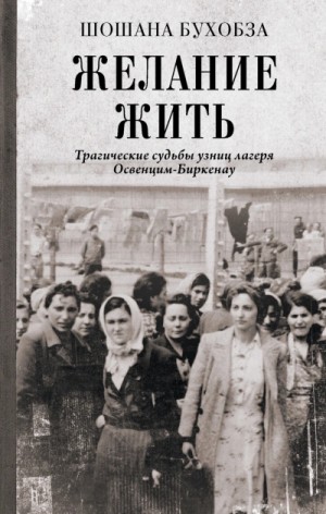 Шошана Бухобза - Желание жить. Трагические судьбы узниц лагеря Освенцим-Биркенау