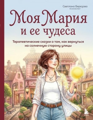 Светлана Березова - Моя Мария и ее чудеса. Терапевтические сказки о том, как вернуться на солнечную сторону улицы