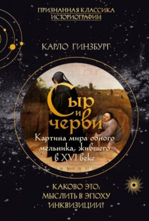 Карло Гинзбург - Сыр и черви. Картина мира одного мельника, жившего в XVI веке