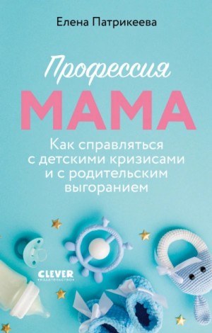 Елена Патрикеева - Профессия мама. Как справляться с детскими кризисами и с родительским выгоранием