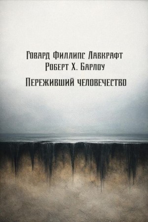 Говард Лавкрафт, Роберт Х. Барлоу - Переживший человечество