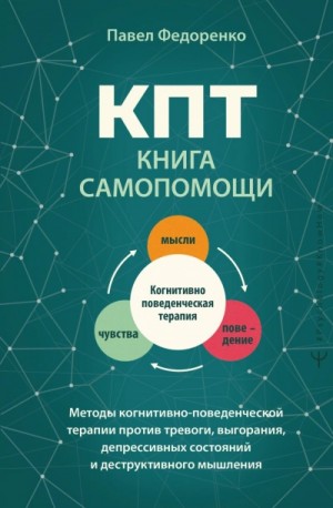 Павел Федоренко - КПТ: книга самопомощи. Методы когнитивно-поведенческой терапии против тревоги, выгорания, депрессивных состояний и деструктивного мышления