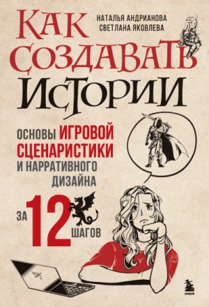 Наталья Андрианова, Светлана Яковлева - Как создавать истории. Основы игровой сценаристики и нарративного дизайна за 12 шагов
