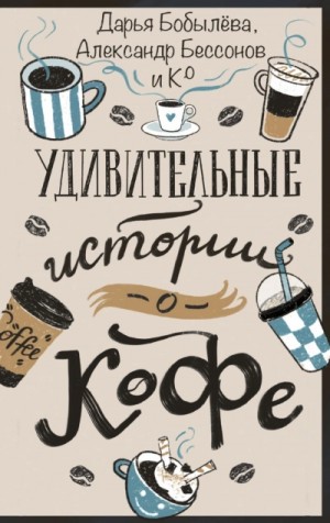 Светлана Волкова, Дарья Бобылёва, Александр Бессонов, Татьяна Верман, Коллектив авторов, Евгения Якушина - Удивительные истории о кофе