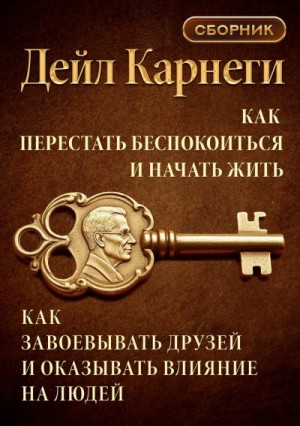 Дейл Карнеги - Как перестать беспокоиться и начать жить. Как завоевывать друзей и оказывать влияние на людей