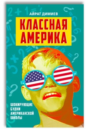 Айрат Димиев - Классная Америка. Шокирующие будни американской школы