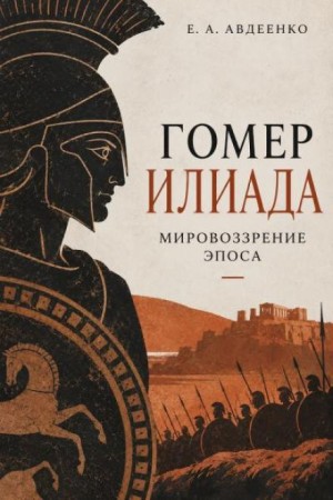 Евгений Авдеенко - Гомер. Илиада. Мировоззрение эпоса