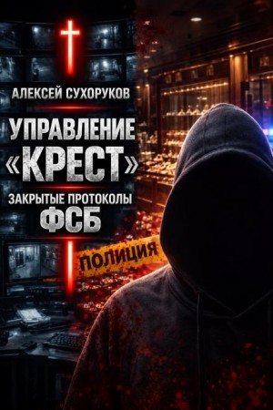 Алексей Сухоруков - Управление «Крест»: Закрытые протоколы ФСБ