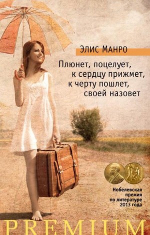 Элис Манро - Плюнет, поцелует, к сердцу прижмёт, к чёрту пошлёт, своей назовёт
