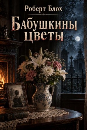 Роберт Блох - Бабушкины цветы / Цветочное подношение