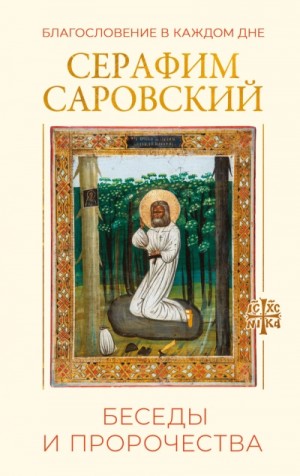 преподобный Серафим Саровский - Благословение в каждом дне. Беседы и пророчества