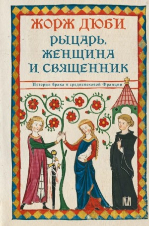 Жорж Дюби - Рыцарь, женщина и священник. История брака в средневековой Франции